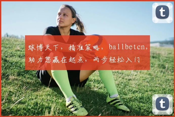球博天下，精准策略，ballbetcn，助力您赢在起点，两步轻松入门
