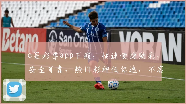 e星彩票app下载，快速便捷购彩，安全可靠，热门彩种任你选，不容错过