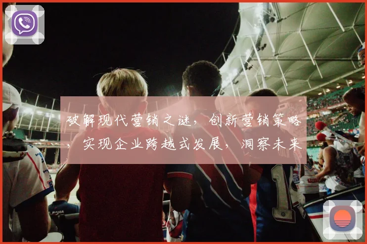 破解现代营销之谜，创新营销策略，实现企业跨越式发展，洞察未来趋势