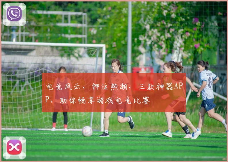 电竞风云，押注热潮，三款神器APP，助你畅享游戏电竞比赛