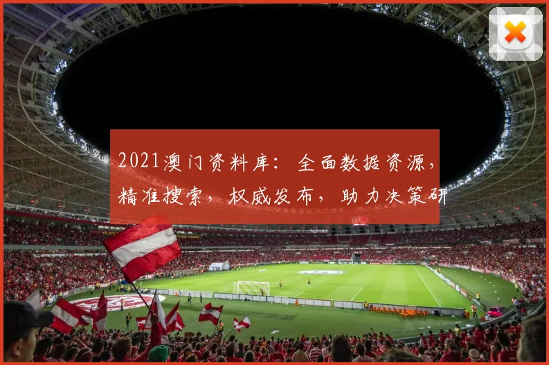 2021澳门资料库：全面数据资源，精准搜索，权威发布，助力决策研究