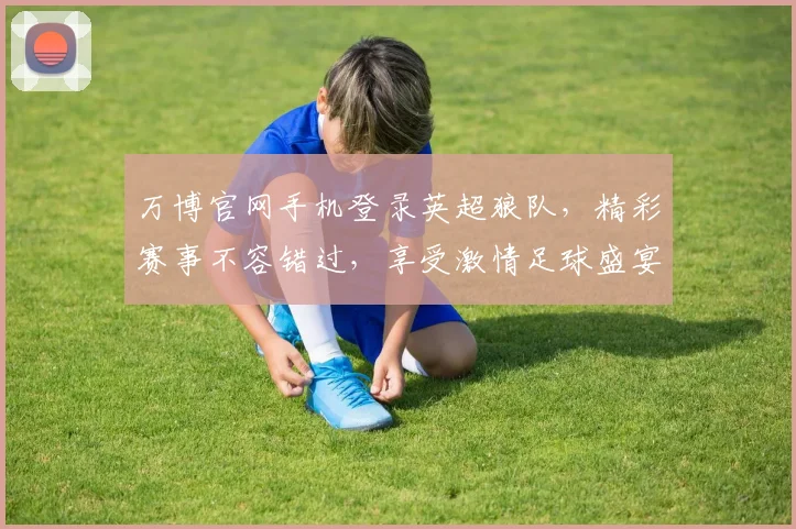 万博官网手机登录英超狼队，精彩赛事不容错过，享受激情足球盛宴，体验实时比分直播