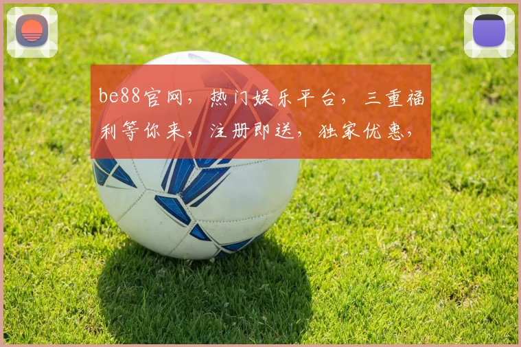be88官网，热门娱乐平台，三重福利等你来，注册即送，独家优惠，尽在be88官网逗逗乐逗逗乐