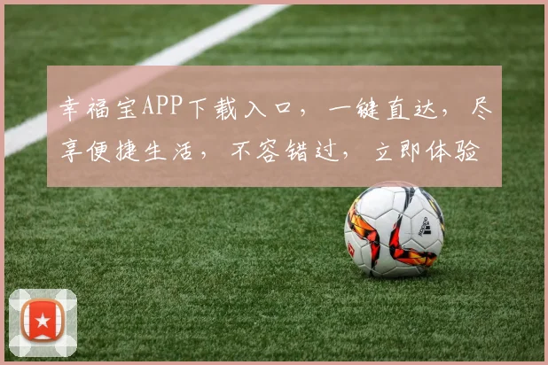 幸福宝APP下载入口，一键直达，尽享便捷生活，不容错过，立即体验