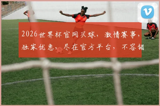 2026世界杯官网买球，激情赛事，独家优惠，尽在官方平台，不容错过
