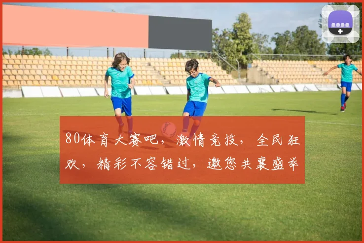 80体育大赛吧，激情竞技，全民狂欢，精彩不容错过，邀您共襄盛举