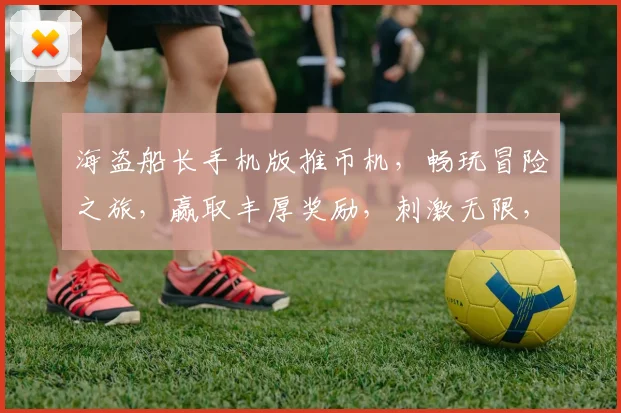 海盗船长手机版推币机，畅玩冒险之旅，赢取丰厚奖励，刺激无限，体验非凡，三重惊喜，不容错过