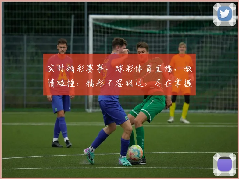 实时精彩赛事，球彩体育直播，激情碰撞，精彩不容错过，尽在掌握