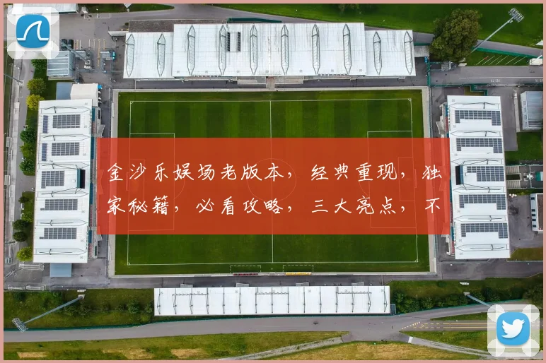 金沙乐娱场老版本，经典重现，独家秘籍，必看攻略，三大亮点，不容错过，深度解析