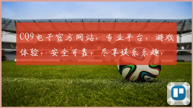 CQ9电子官方网站，专业平台，游戏体验，安全可靠，尽享娱乐乐趣，诚邀您共赴游戏盛宴