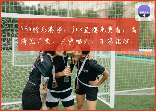 NBA精彩赛事，jrs直播免费看，高清无广告，三重福利，不容错过，速来围观