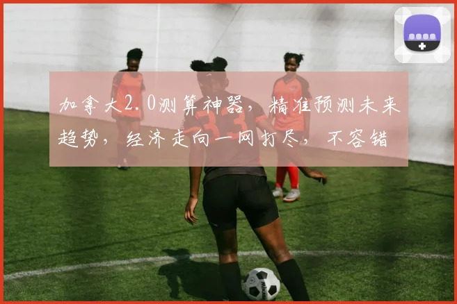 加拿大2.0测算神器，精准预测未来趋势，经济走向一网打尽，不容错过