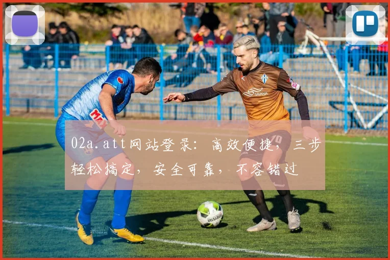 02a.att网站登录：高效便捷，三步轻松搞定，安全可靠，不容错过